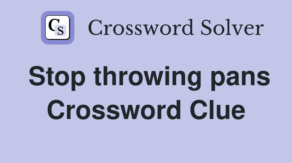 Stop throwing pans Crossword Clue