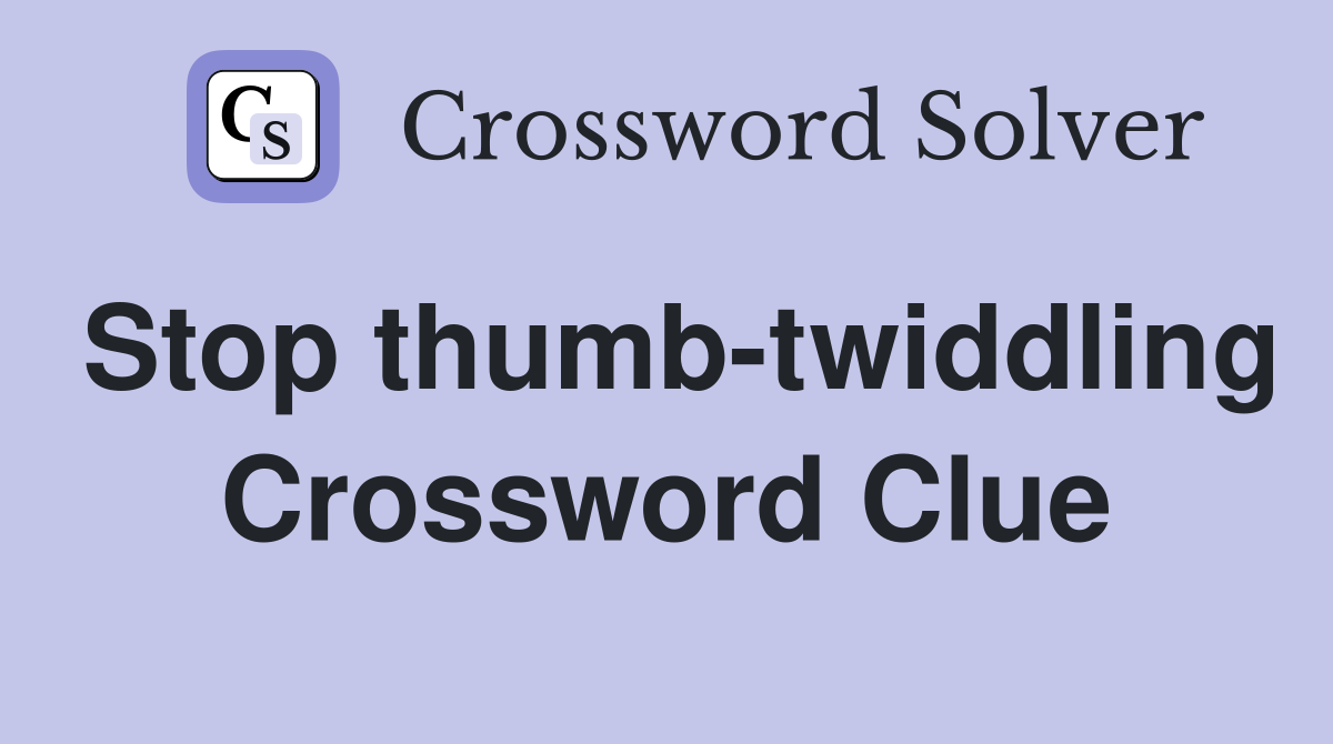 Stop thumb-twiddling Crossword Clue