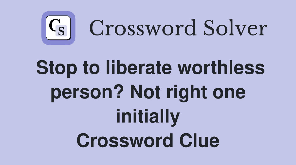 Stop to liberate worthless person? Not right one initially Crossword Clue