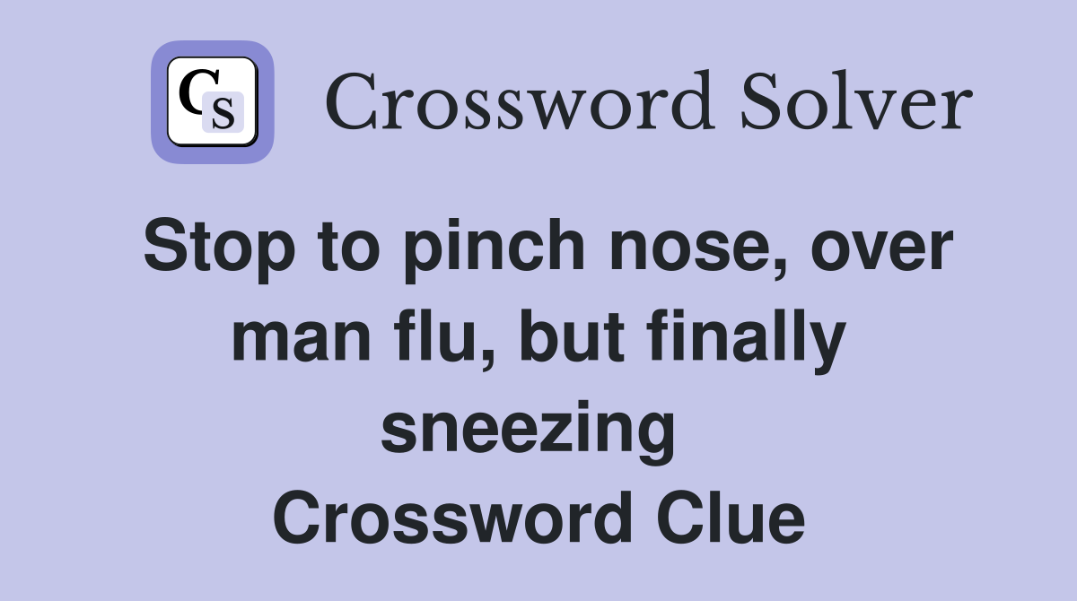 Stop to pinch nose, over man flu, but finally sneezing  Crossword Clue