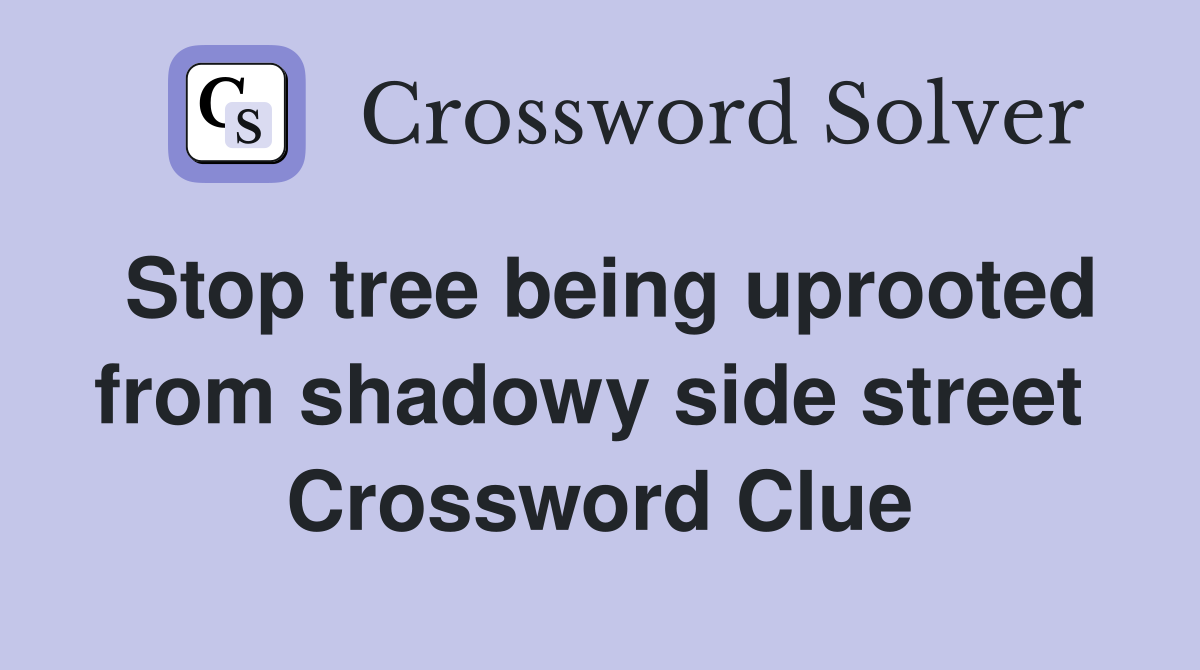 Stop tree being uprooted from shadowy side street  Crossword Clue