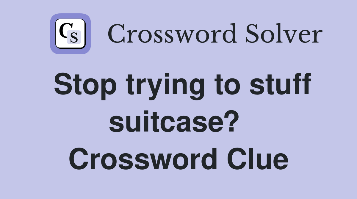 Stop trying to stuff suitcase?  Crossword Clue