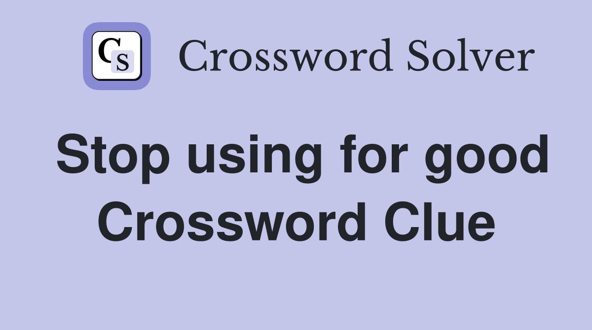 Stop using for good Crossword Clue