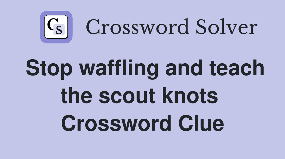Stop waffling and teach the scout knots  Crossword Clue