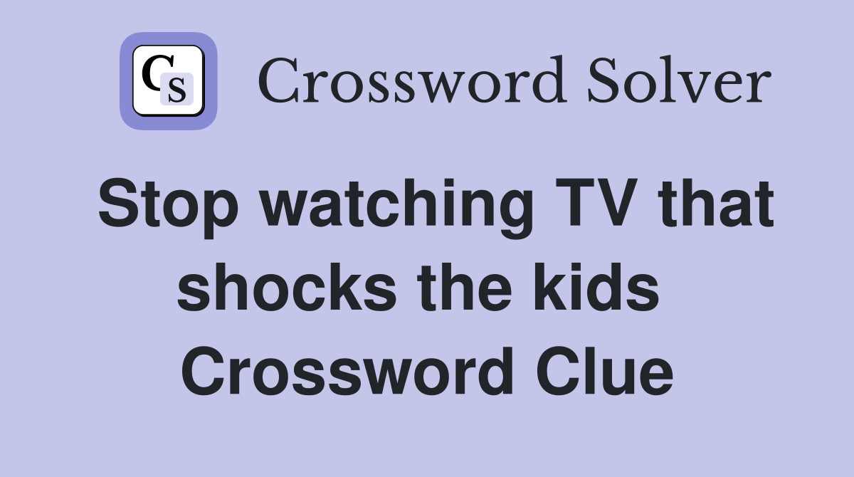 Stop watching TV that shocks the kids  Crossword Clue