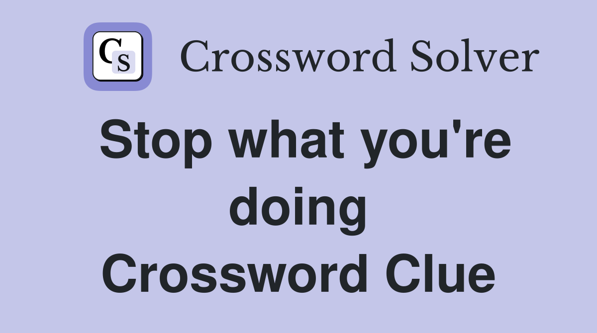 Stop what you're doing Crossword Clue
