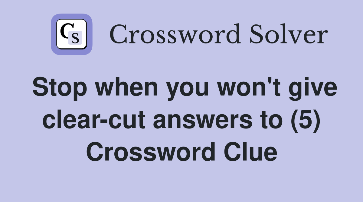 Stop when you won't give clear-cut answers to (5) Crossword Clue