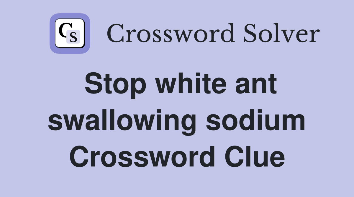 Stop white ant swallowing sodium Crossword Clue