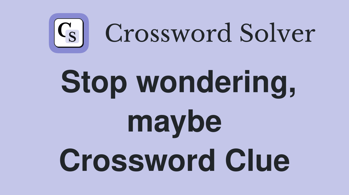 Stop wondering, maybe Crossword Clue