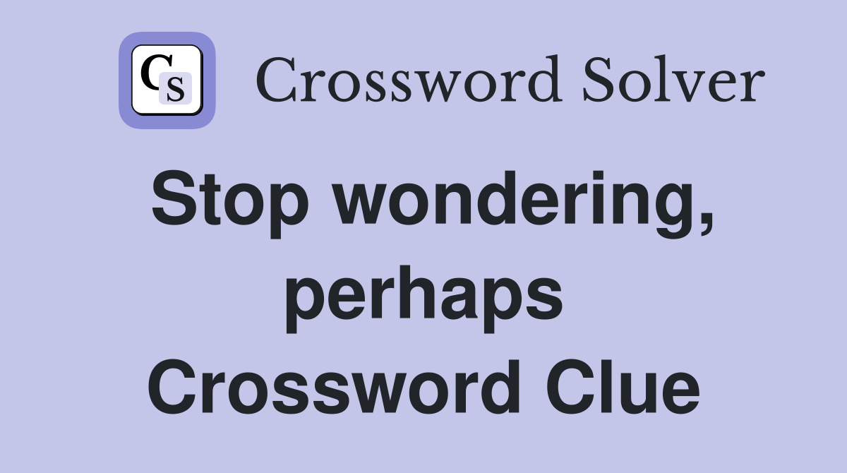 Stop wondering, perhaps Crossword Clue