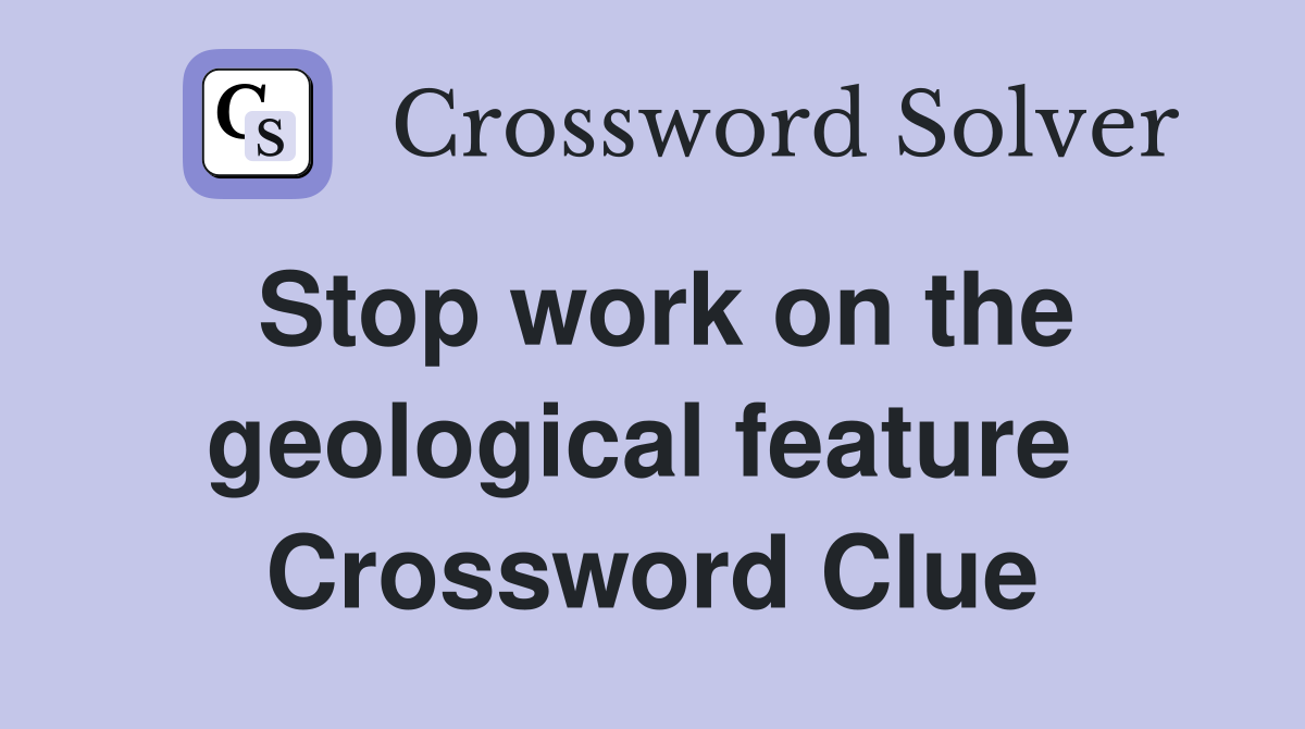 Stop work on the geological feature  Crossword Clue