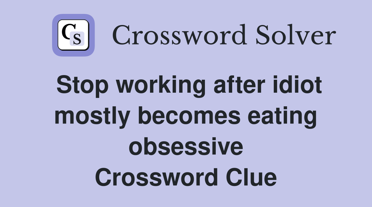 Stop working after idiot mostly becomes eating obsessive Crossword Clue