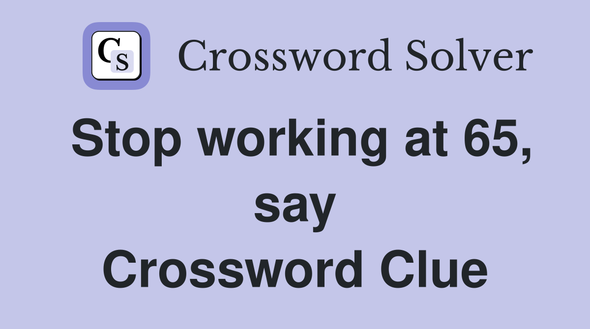 Stop working at 65, say Crossword Clue