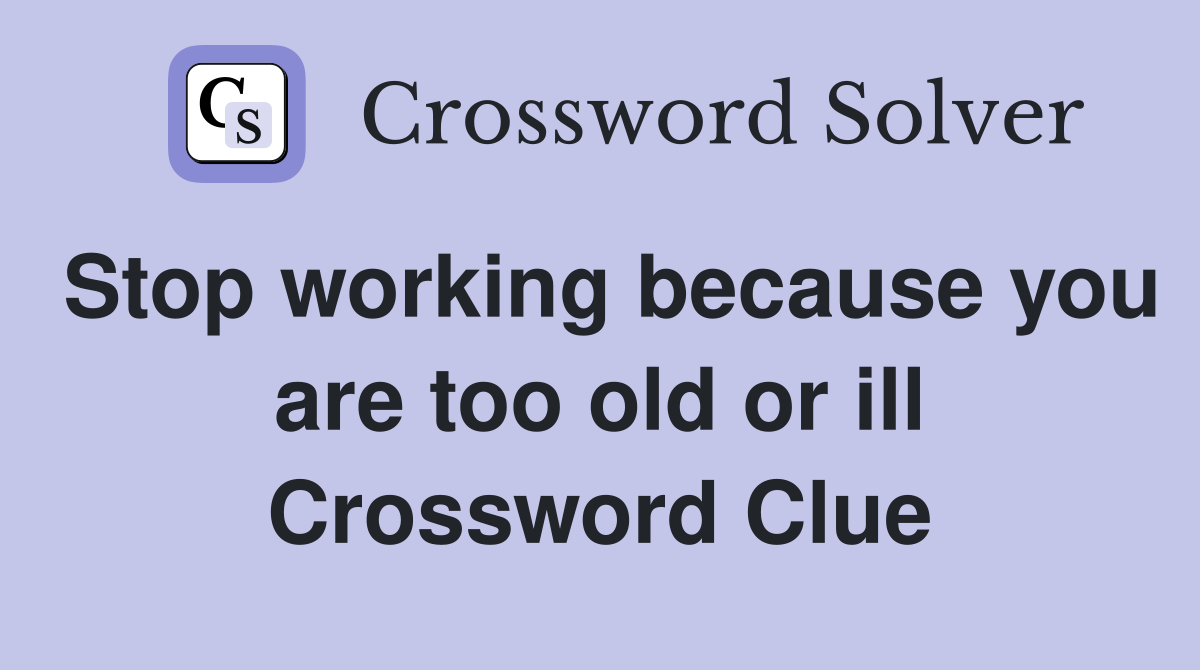 Stop working because you are too old or ill Crossword Clue