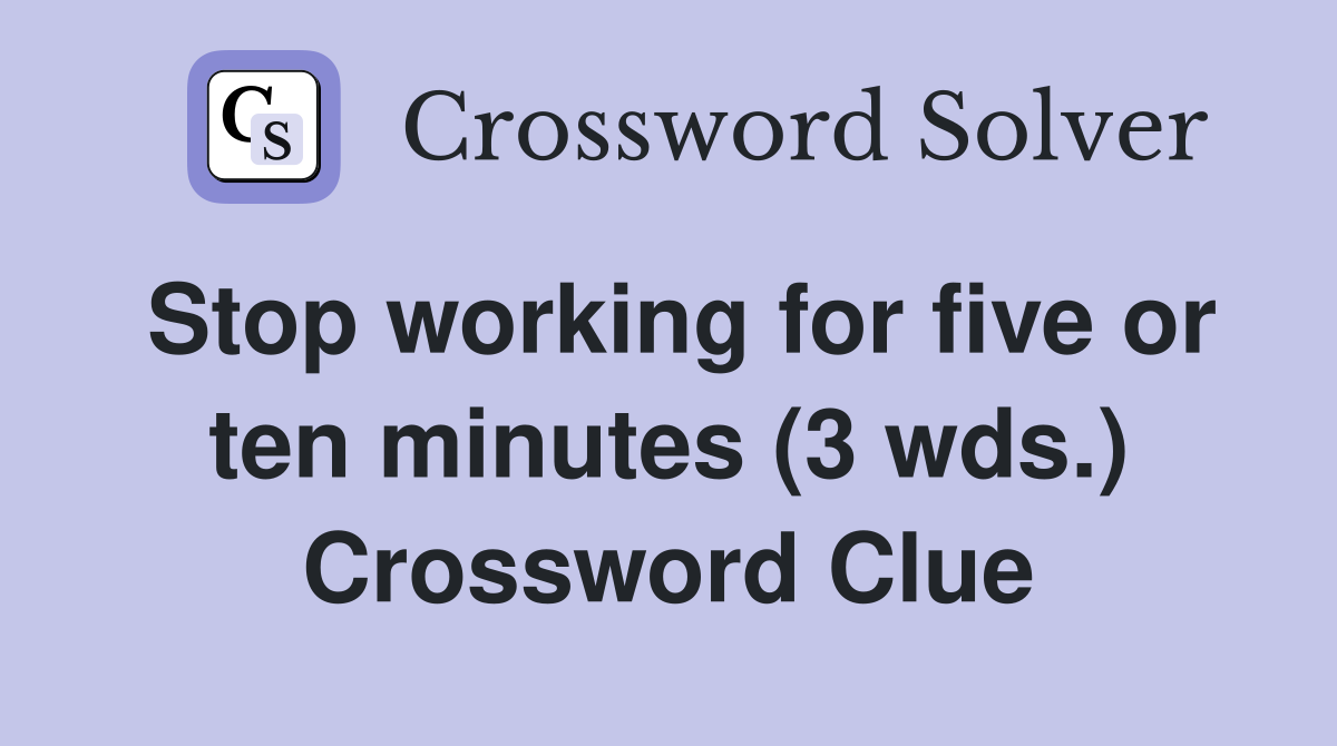 Stop working for five or ten minutes (3 wds.) Crossword Clue
