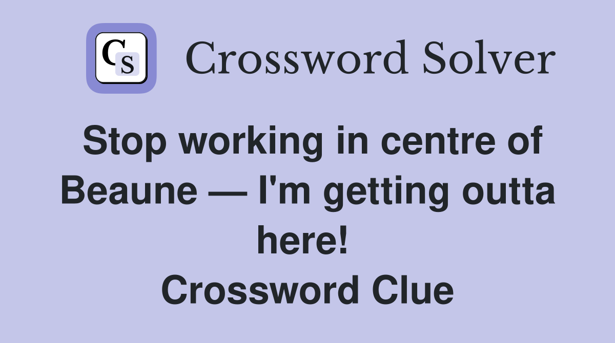 Stop working in centre of Beaune — I'm getting outta here!  Crossword Clue
