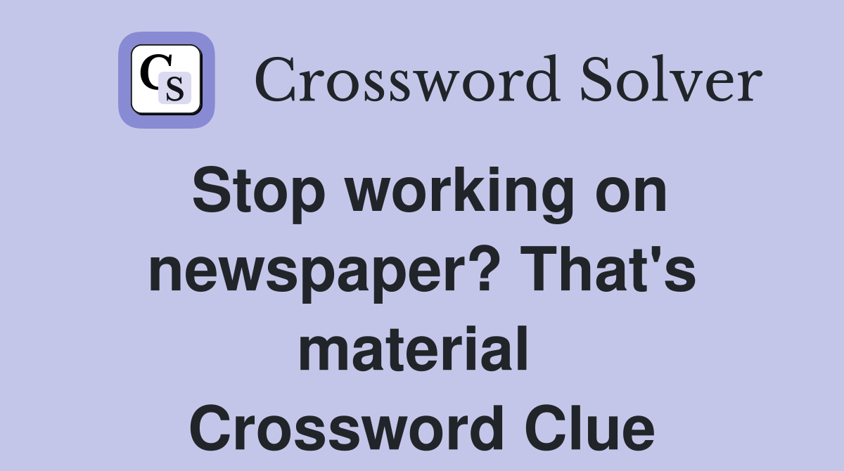 Stop working on newspaper? That's material  Crossword Clue