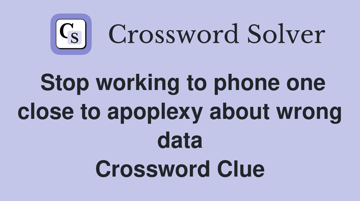 Stop working to phone one close to apoplexy about wrong data Crossword Clue