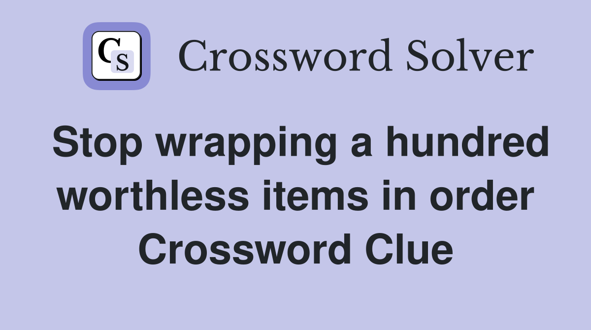 Stop wrapping a hundred worthless items in order Crossword Clue