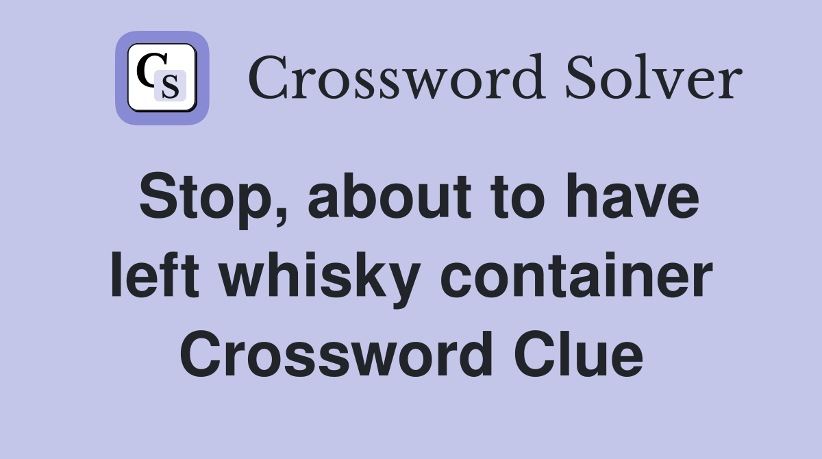 Stop, about to have left whisky container Crossword Clue