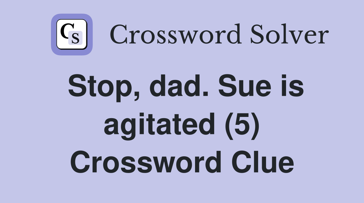 Stop, dad. Sue is agitated (5) Crossword Clue