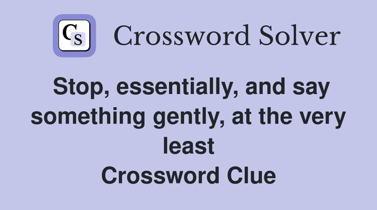 Stop, essentially, and say something gently, at the very least Crossword Clue