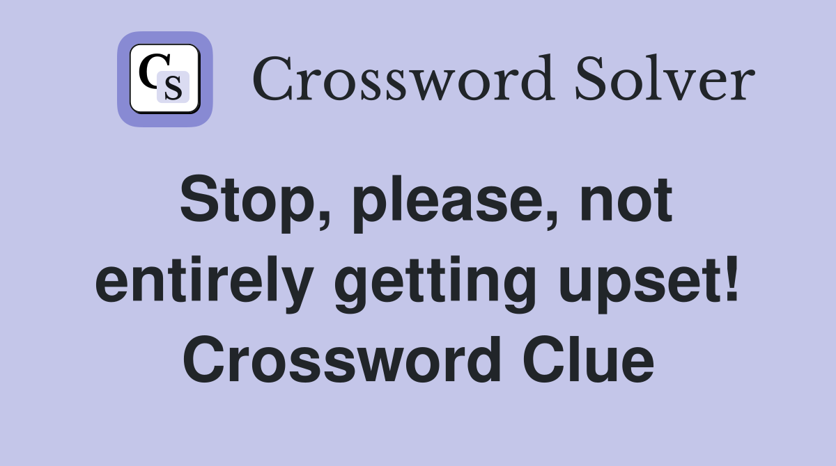 Stop, please, not entirely getting upset! Crossword Clue