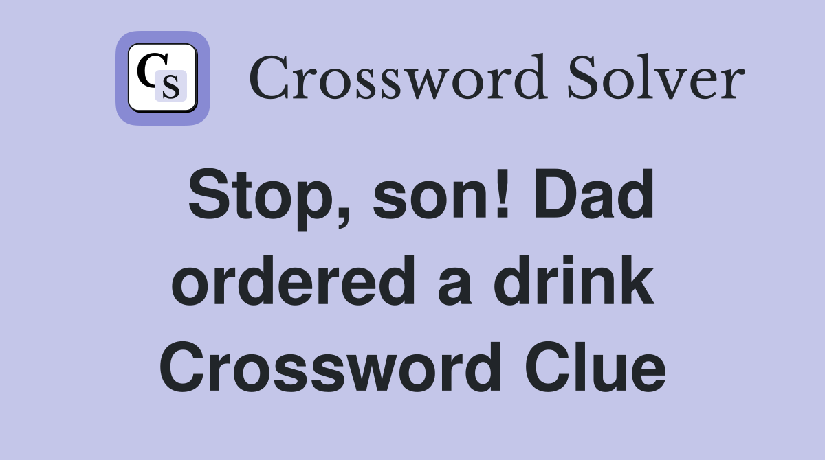 Stop, son! Dad ordered a drink Crossword Clue