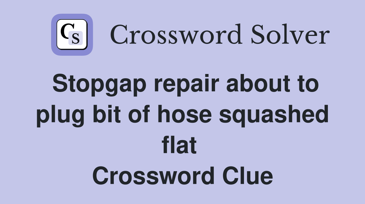 Stopgap repair about to plug bit of hose squashed flat  Crossword Clue