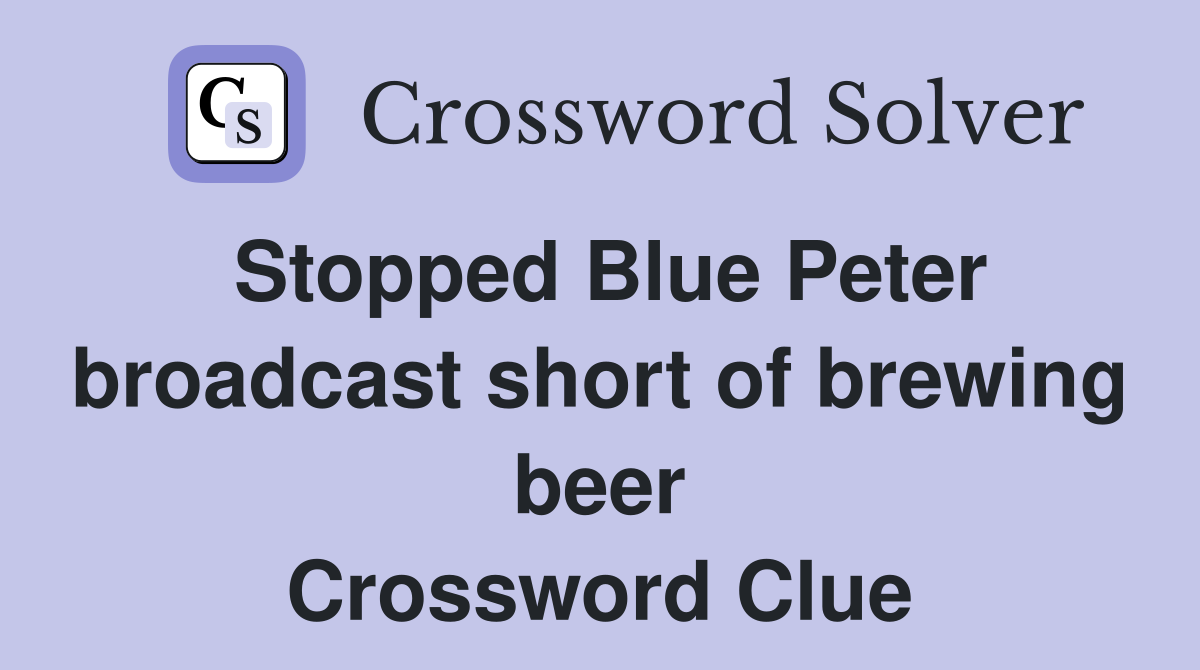 Stopped Blue Peter broadcast short of brewing beer Crossword Clue