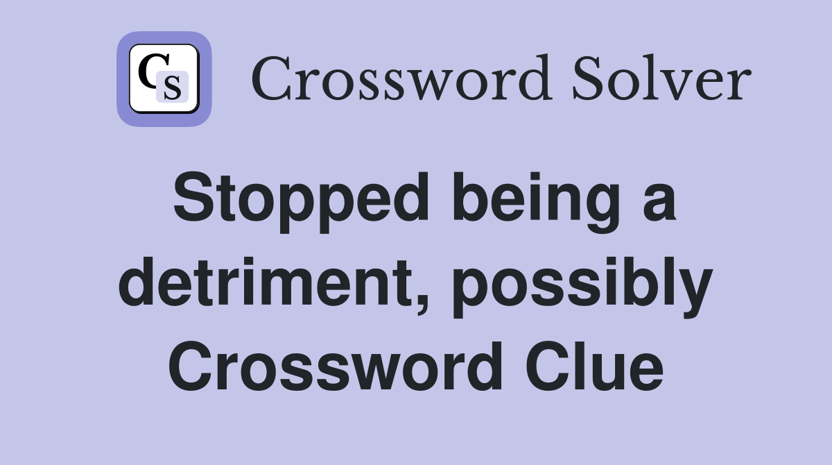 Stopped being a detriment, possibly Crossword Clue