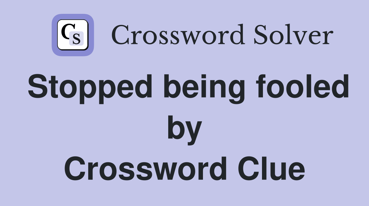 Stopped being fooled by Crossword Clue