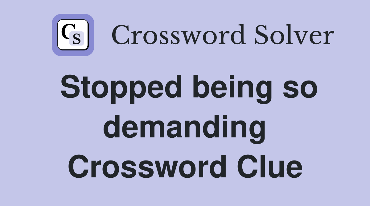Stopped being so demanding Crossword Clue