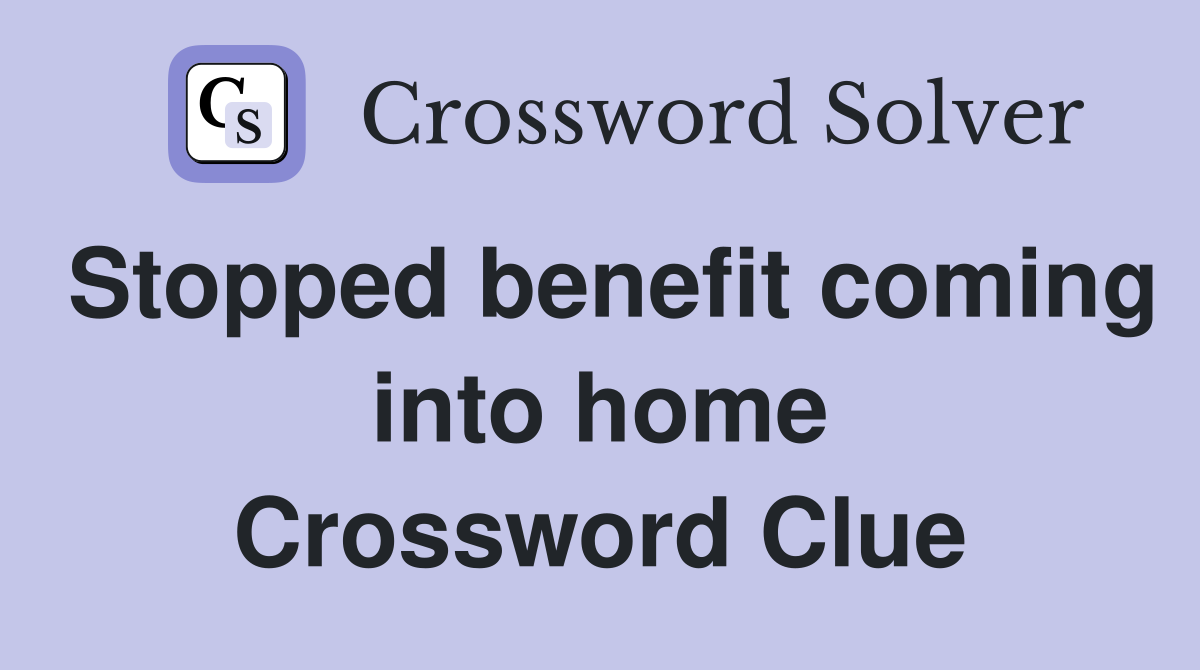 Stopped benefit coming into home Crossword Clue