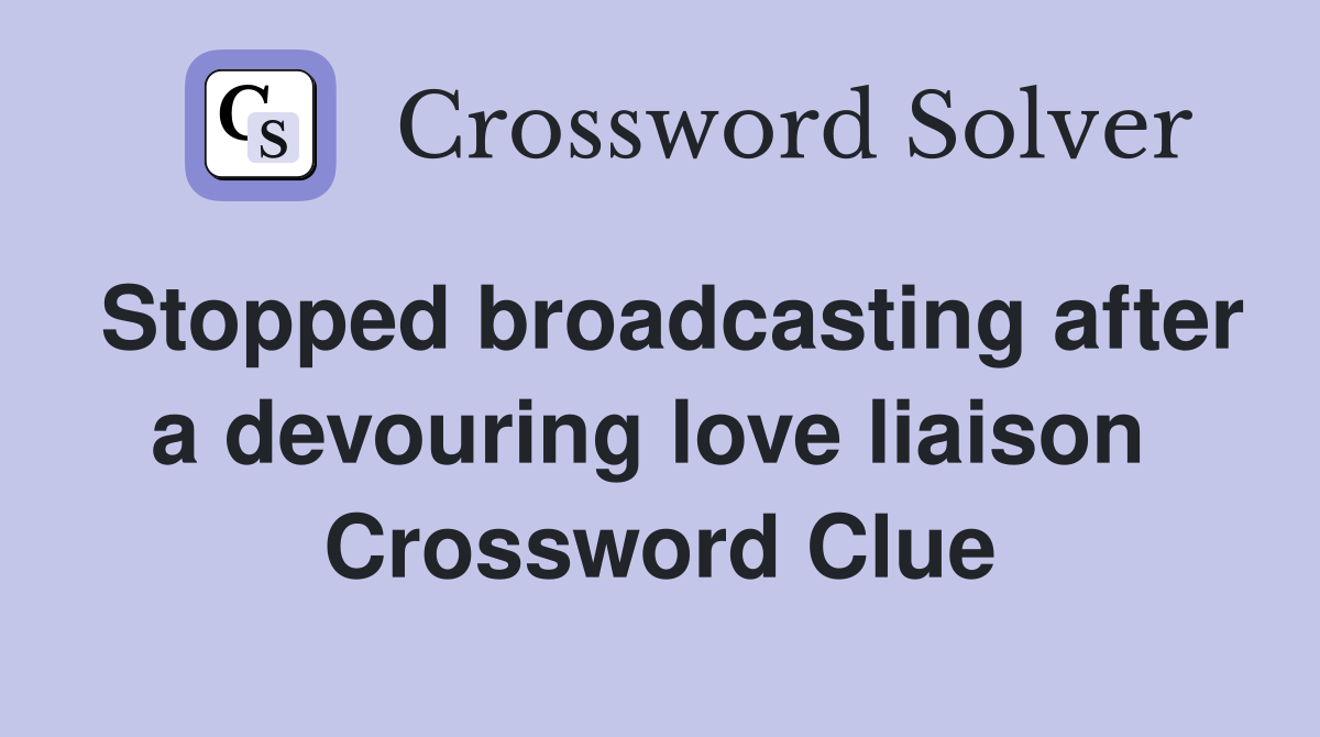 Stopped broadcasting after a devouring love liaison  Crossword Clue