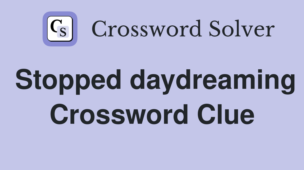 Stopped daydreaming Crossword Clue