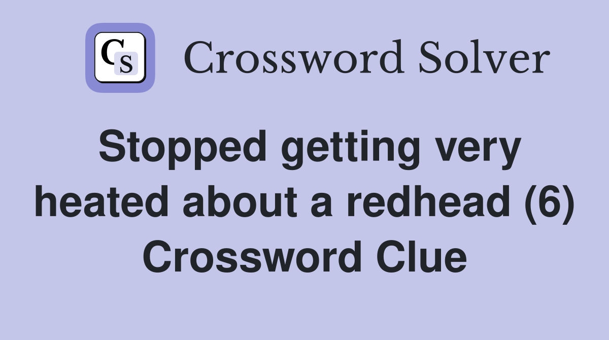 Stopped getting very heated about a redhead (6) Crossword Clue