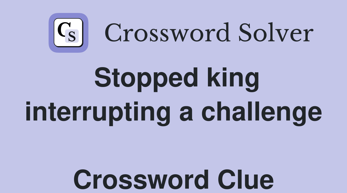 Stopped king interrupting a challenge  Crossword Clue