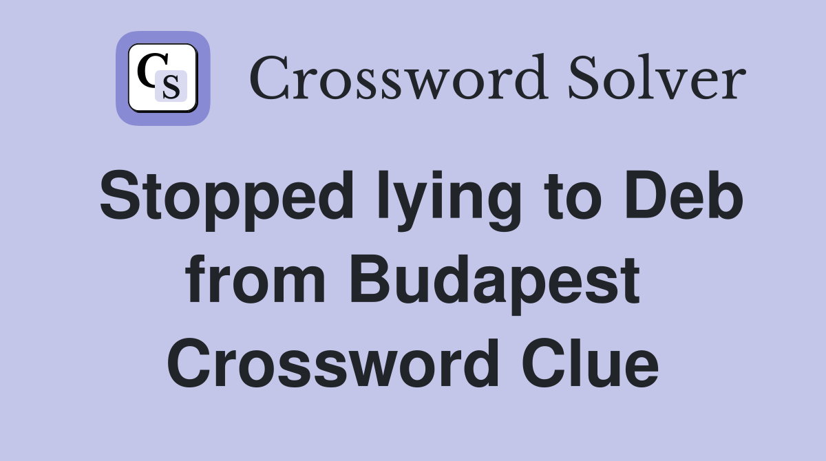 Stopped lying to Deb from Budapest Crossword Clue