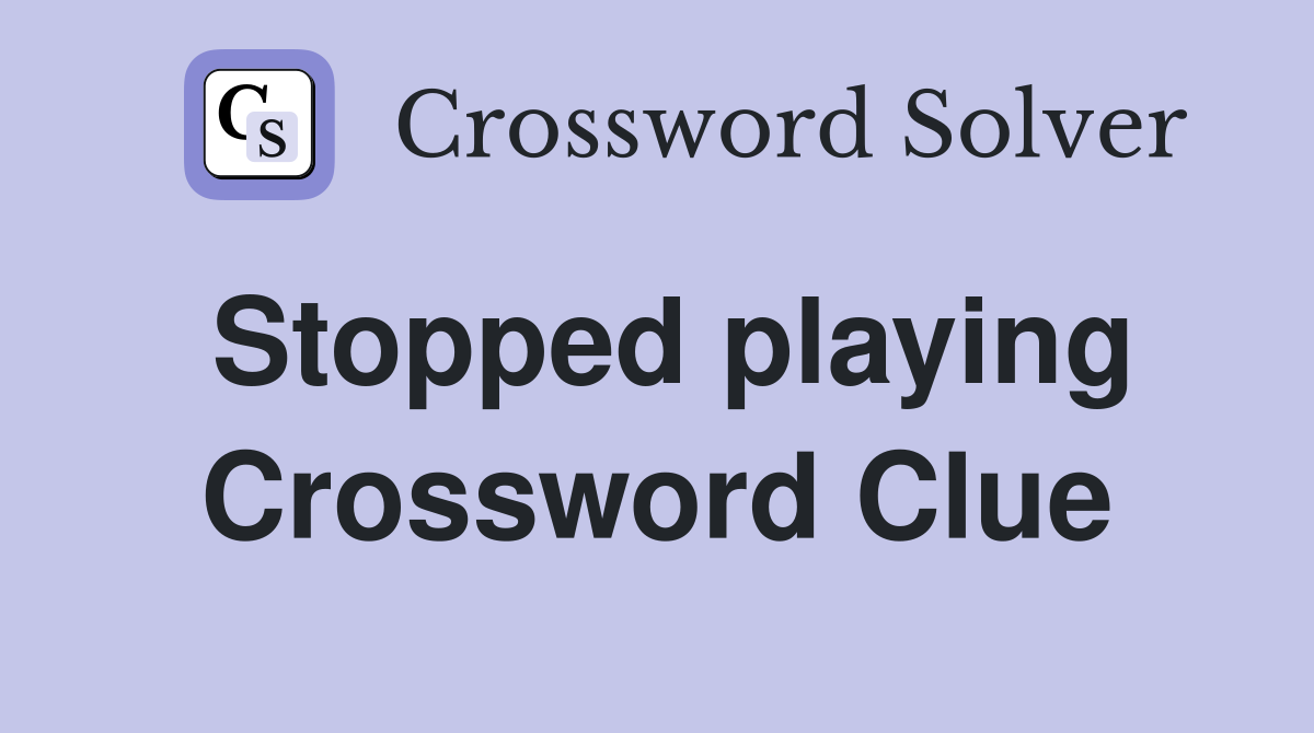 Stopped playing Crossword Clue
