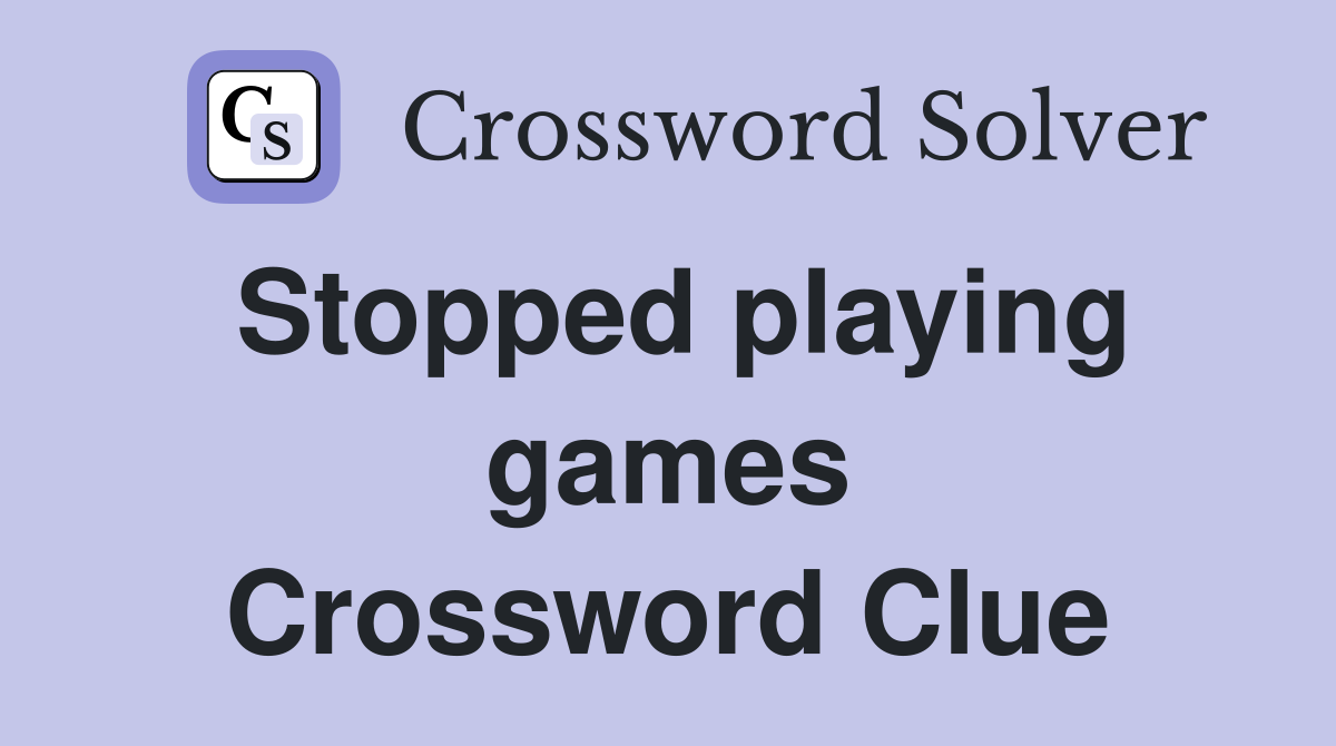 Stopped playing games Crossword Clue