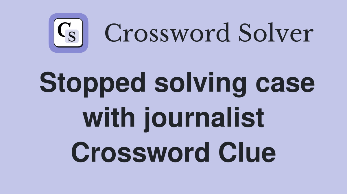 Stopped solving case with journalist Crossword Clue