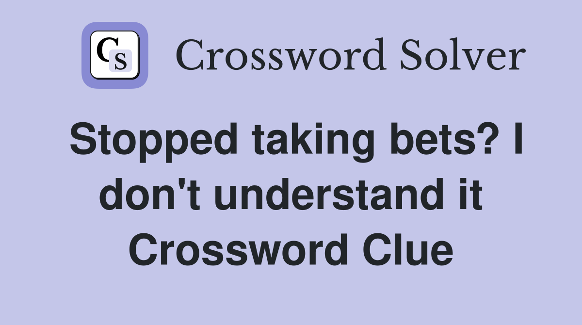 Stopped taking bets? I don't understand it Crossword Clue