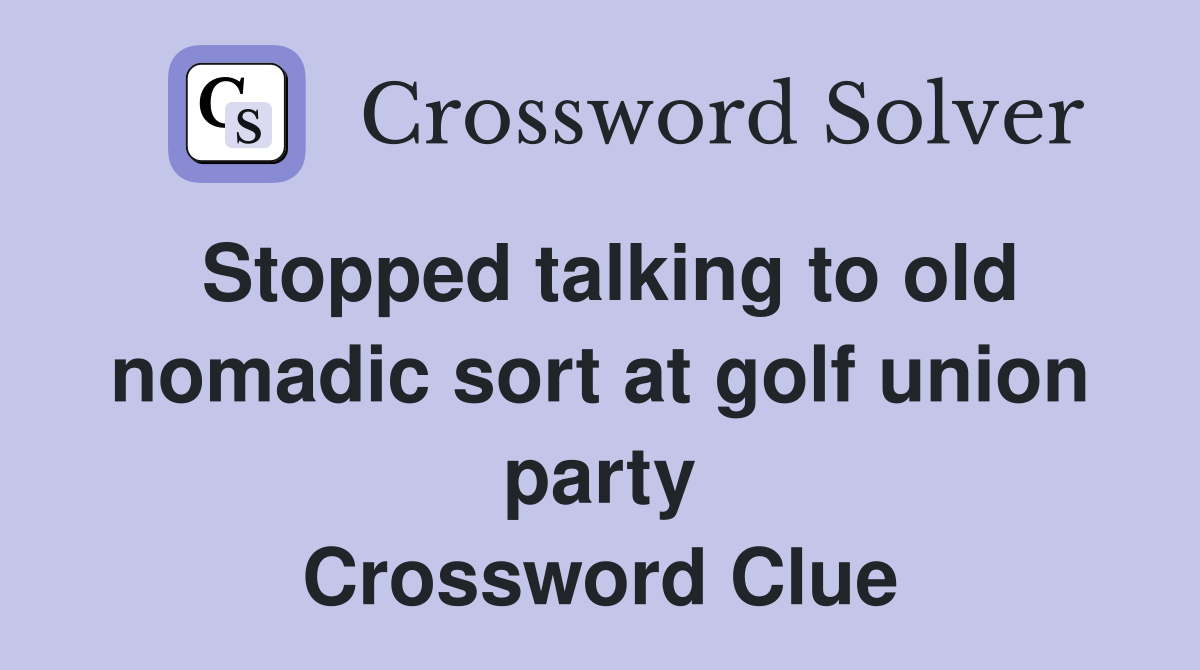 Stopped talking to old nomadic sort at golf union party Crossword Clue