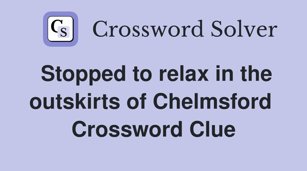 Stopped to relax in the outskirts of Chelmsford  Crossword Clue