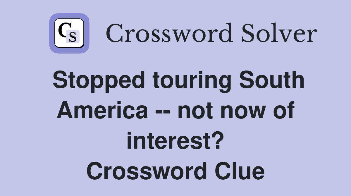 Stopped touring South America -- not now of interest? Crossword Clue