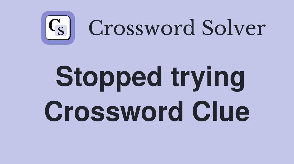 Stopped trying Crossword Clue