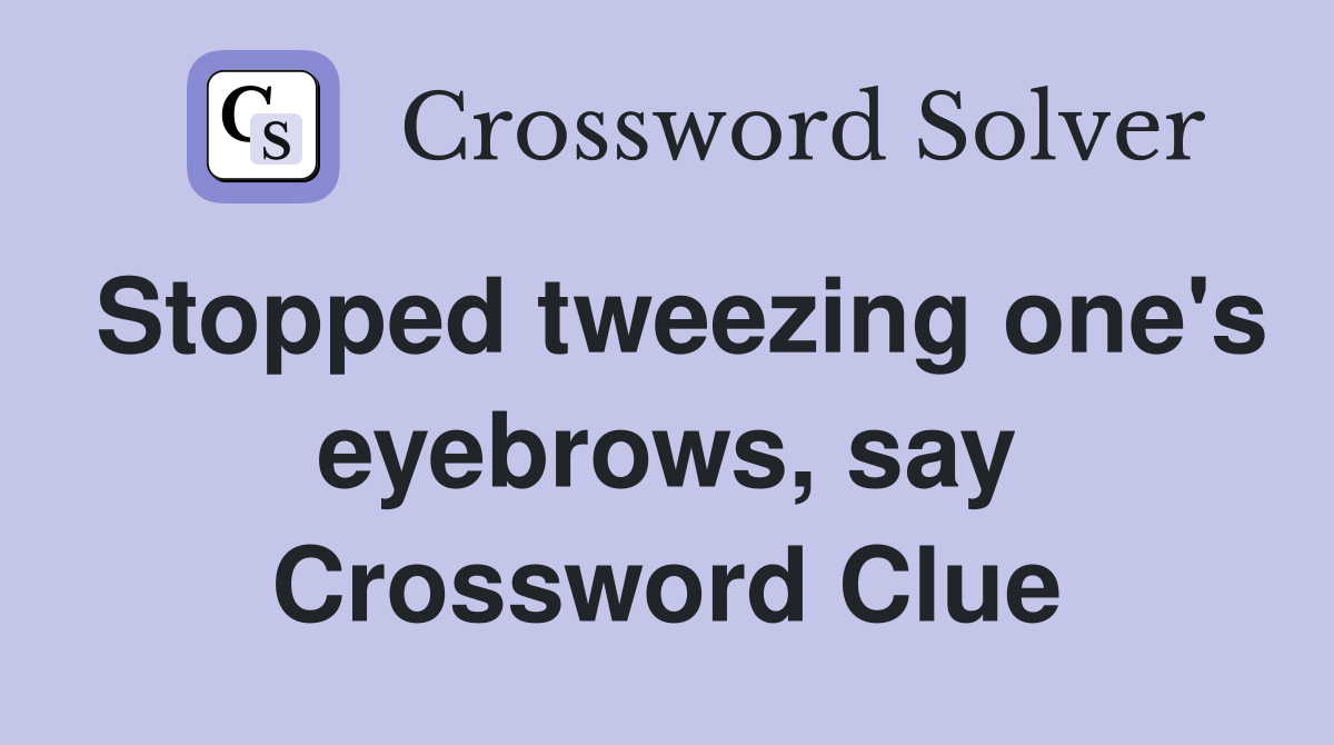 Stopped tweezing one's eyebrows, say Crossword Clue
