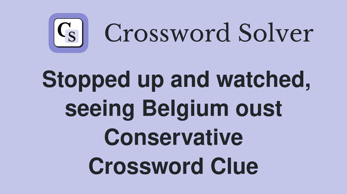Stopped up and watched, seeing Belgium oust Conservative Crossword Clue