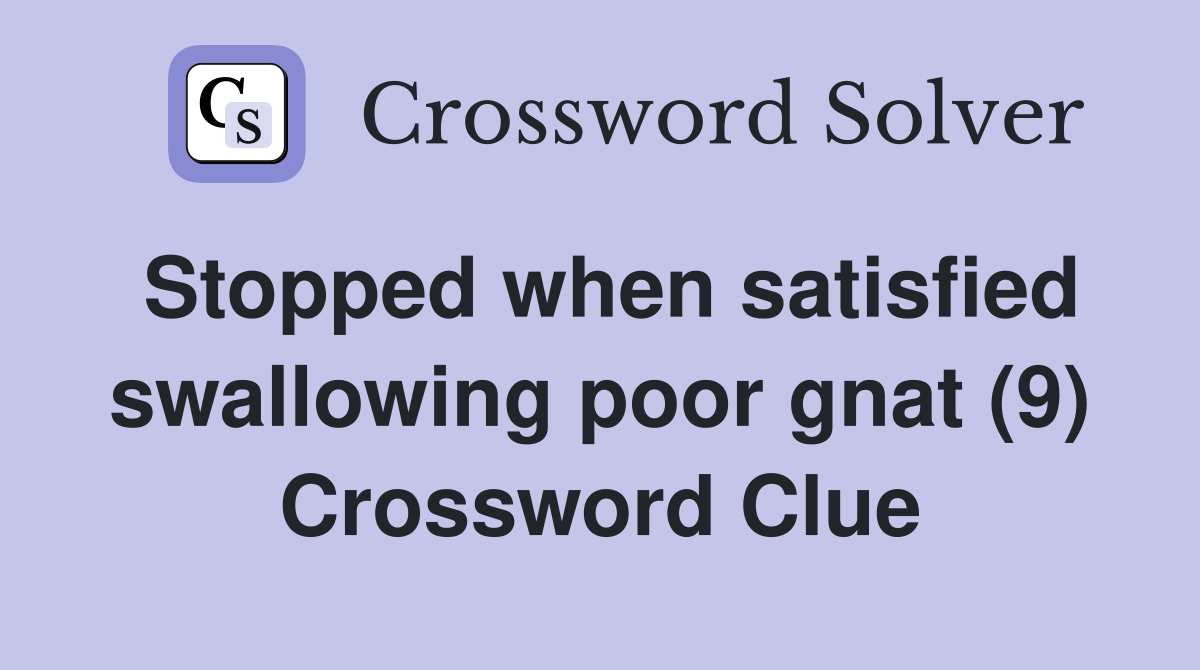 Stopped when satisfied swallowing poor gnat (9) Crossword Clue